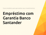 Empréstimo com Garantia Banco Santander: O Guia Completo para Aproveitar Seus Investimentos
