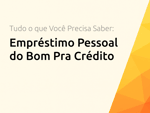 Empréstimo Pessoal do Bom Pra Crédito: Tudo o que Você Precisa Saber